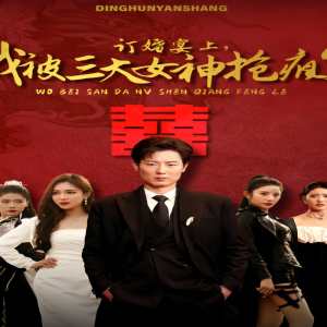 訂婚宴上，我被三大女神搶瘋了（開(kāi)局訂婚宴，未婚妻棄我而去）(全集)